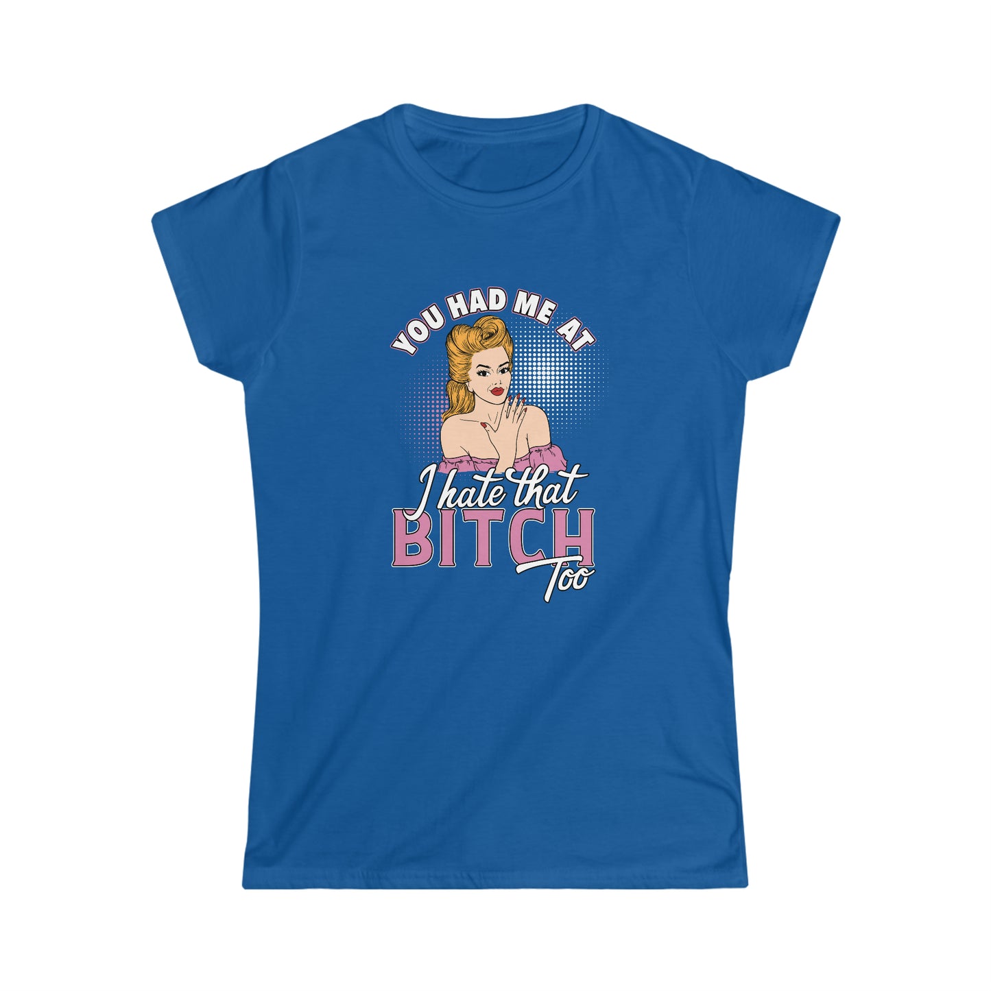 You Had Me At I Hate That Bitch Too Ladies T-shirt